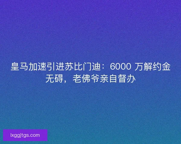 皇马加速引进苏比门迪：6000 万解约金无碍，老佛爷亲自督办
