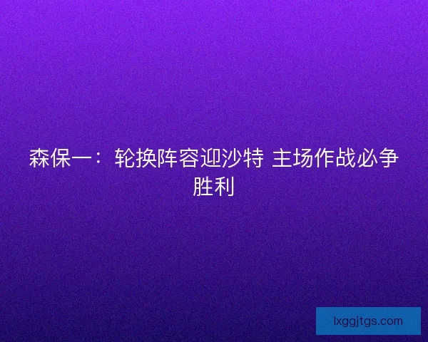 森保一：轮换阵容迎沙特 主场作战必争胜利