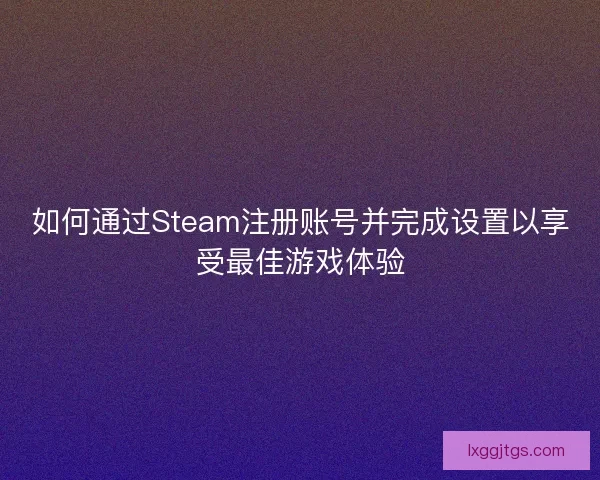 如何通过Steam注册账号并完成设置以享受最佳游戏体验