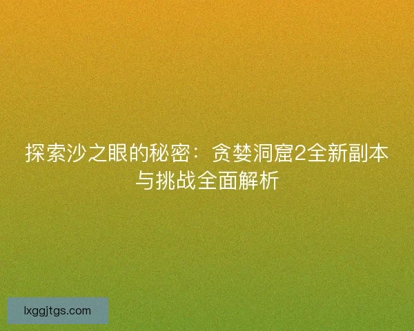探索沙之眼的秘密：贪婪洞窟2全新副本与挑战全面解析