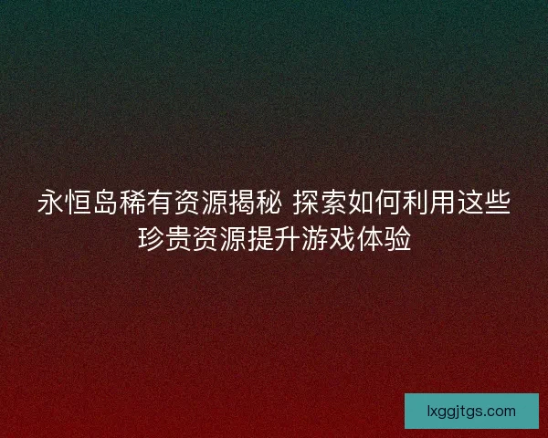 永恒岛稀有资源揭秘 探索如何利用这些珍贵资源提升游戏体验