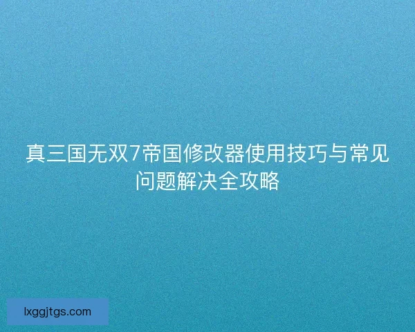真三国无双7帝国修改器使用技巧与常见问题解决全攻略