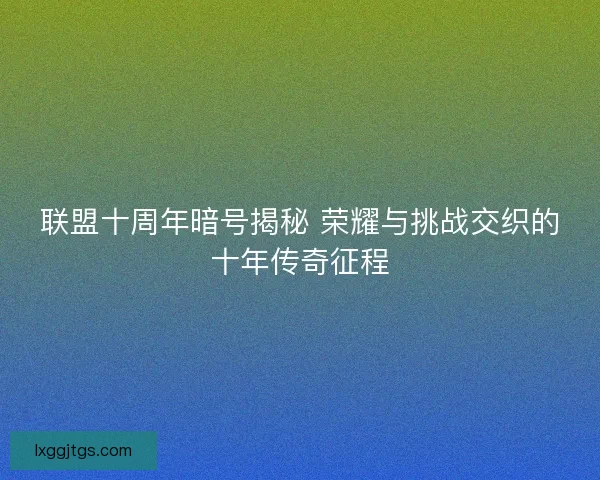 联盟十周年暗号揭秘 荣耀与挑战交织的十年传奇征程