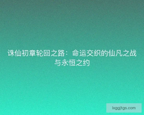 诛仙初章轮回之路：命运交织的仙凡之战与永恒之约