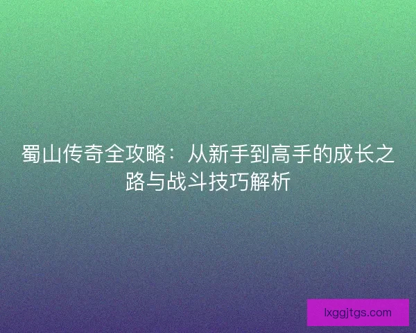 蜀山传奇全攻略：从新手到高手的成长之路与战斗技巧解析