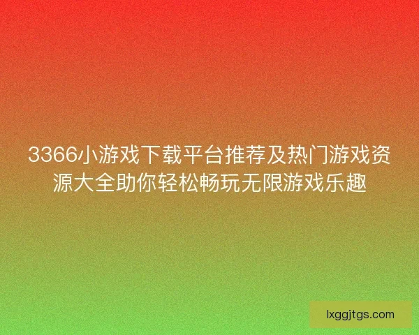 3366小游戏下载平台推荐及热门游戏资源大全助你轻松畅玩无限游戏乐趣