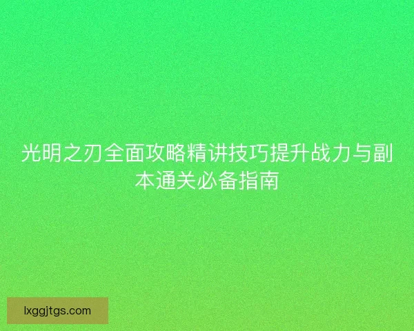 光明之刃全面攻略精讲技巧提升战力与副本通关必备指南