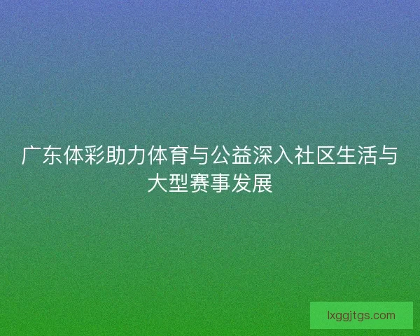 广东体彩助力体育与公益深入社区生活与大型赛事发展