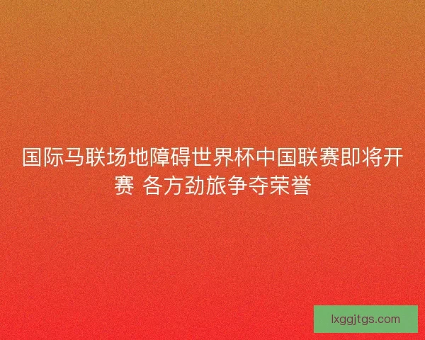 国际马联场地障碍世界杯中国联赛即将开赛 各方劲旅争夺荣誉
