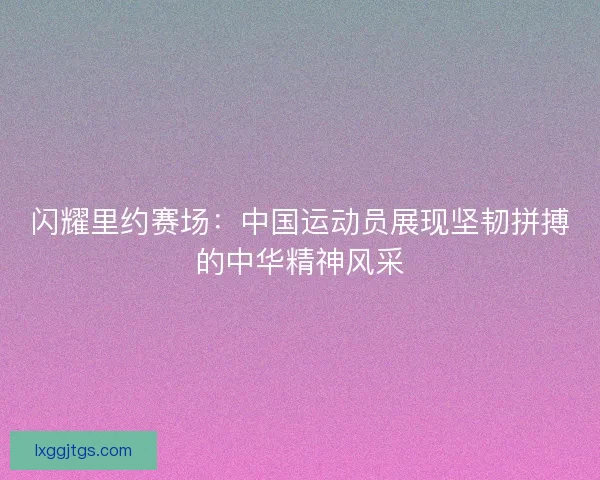 闪耀里约赛场：中国运动员展现坚韧拼搏的中华精神风采