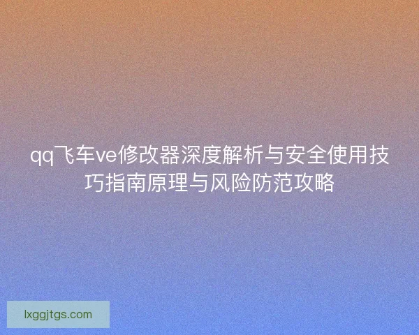qq飞车ve修改器深度解析与安全使用技巧指南原理与风险防范攻略
