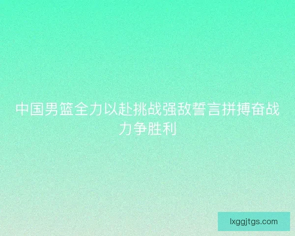 中国男篮全力以赴挑战强敌誓言拼搏奋战力争胜利