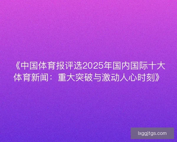 《中国体育报评选2025年国内国际十大体育新闻：重大突破与激动人心时刻》